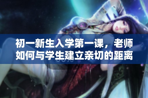 初一新生入学第一课，老师如何与学生建立亲切的距离