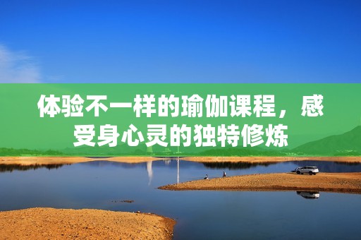 体验不一样的瑜伽课程，感受身心灵的独特修炼