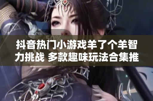 抖音热门小游戏羊了个羊智力挑战 多款趣味玩法合集推荐