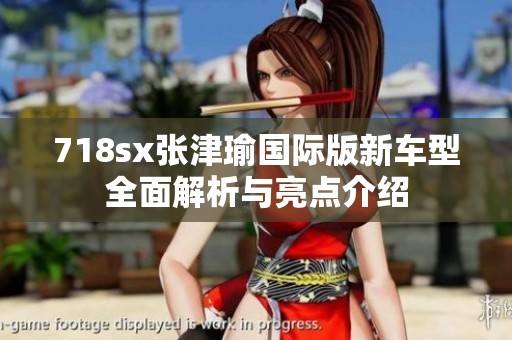 718sx张津瑜国际版新车型全面解析与亮点介绍
