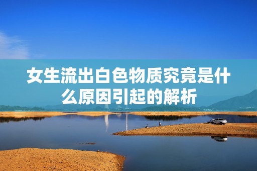 女生流出白色物质究竟是什么原因引起的解析