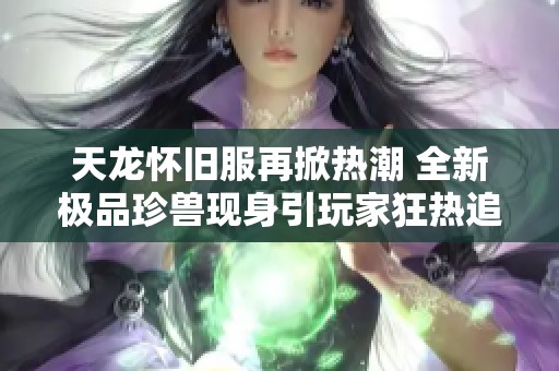 天龙怀旧服再掀热潮 全新极品珍兽现身引玩家狂热追逐
