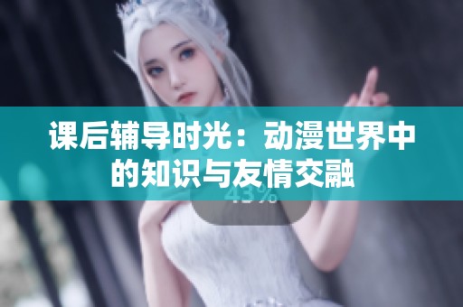 课后辅导时光：动漫世界中的知识与友情交融