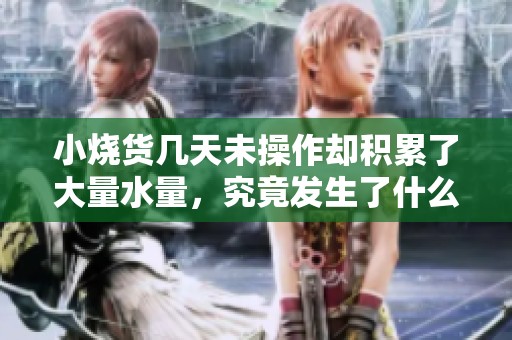 小烧货几天未操作却积累了大量水量，究竟发生了什么？