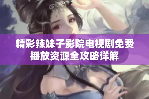 精彩辣妹子影院电视剧免费播放资源全攻略详解