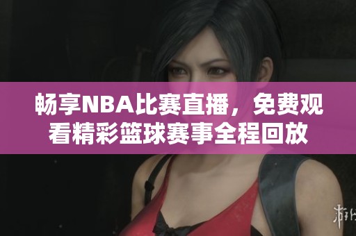 畅享NBA比赛直播，免费观看精彩篮球赛事全程回放