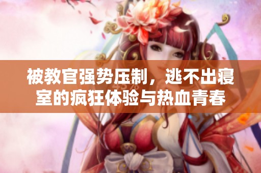 被教官强势压制，逃不出寝室的疯狂体验与热血青春