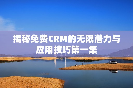 揭秘免费CRM的无限潜力与应用技巧第一集