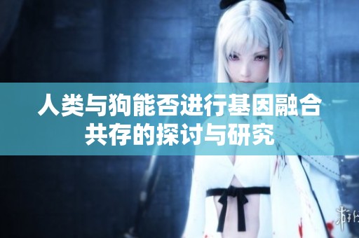 人类与狗能否进行基因融合共存的探讨与研究