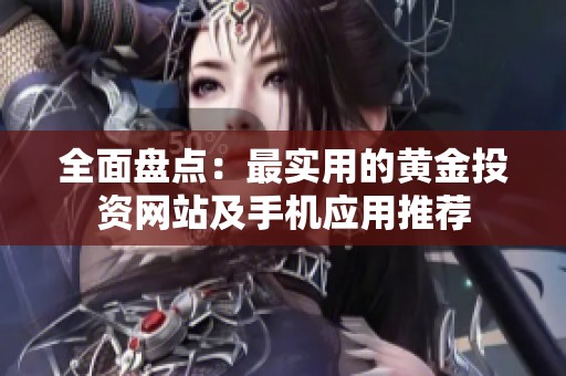 全面盘点：最实用的黄金投资网站及手机应用推荐
