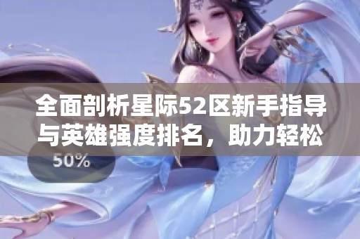 全面剖析星际52区新手指导与英雄强度排名，助力轻松飞升！