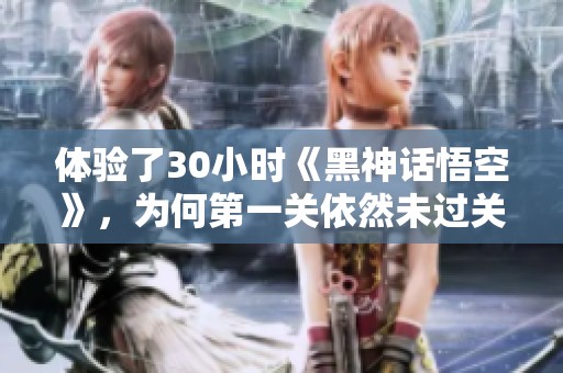 体验了30小时《黑神话悟空》，为何第一关依然未过关？