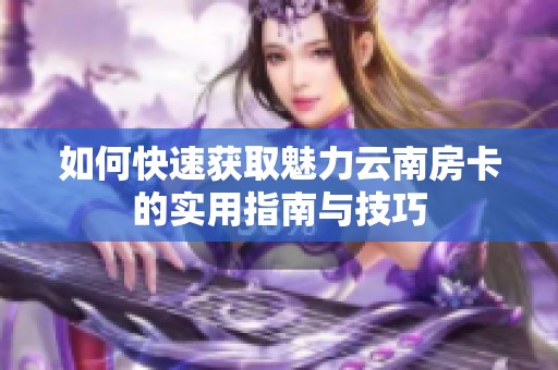 如何快速获取魅力云南房卡的实用指南与技巧