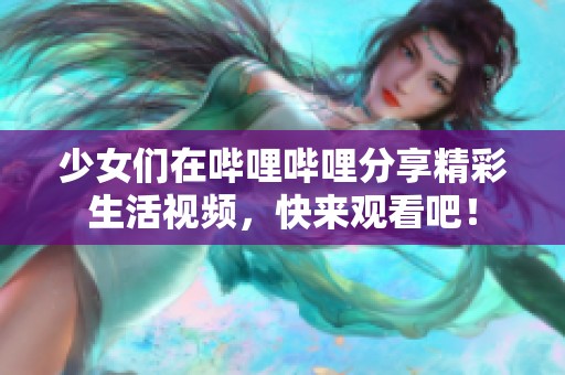 少女们在哔哩哔哩分享精彩生活视频，快来观看吧！