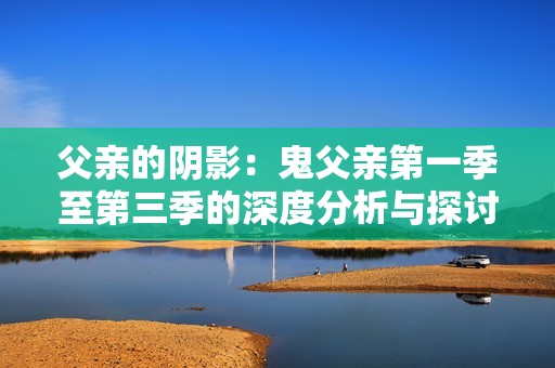 父亲的阴影：鬼父亲第一季至第三季的深度分析与探讨