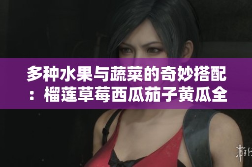 多种水果与蔬菜的奇妙搭配：榴莲草莓西瓜茄子黄瓜全攻略