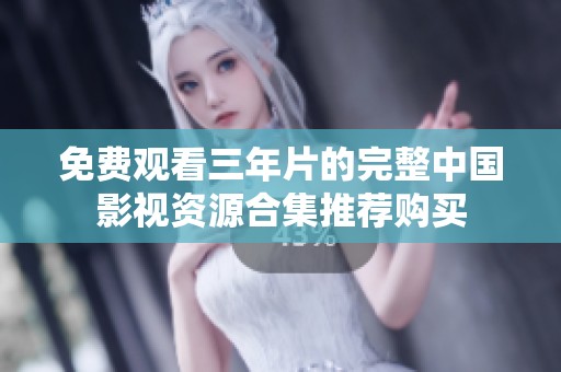 免费观看三年片的完整中国影视资源合集推荐购买