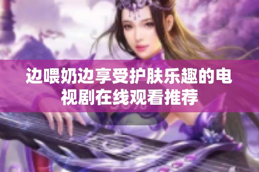 边喂奶边享受护肤乐趣的电视剧在线观看推荐