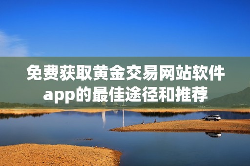 免费获取黄金交易网站软件app的最佳途径和推荐
