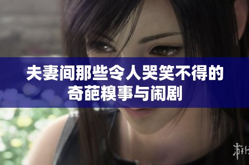 夫妻间那些令人哭笑不得的奇葩糗事与闹剧
