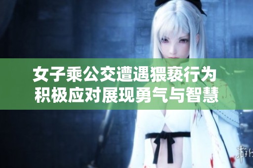 女子乘公交遭遇猥亵行为 积极应对展现勇气与智慧