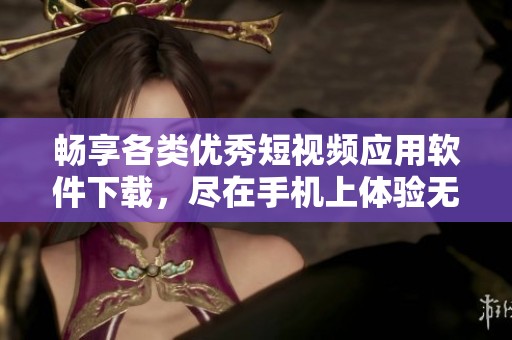 畅享各类优秀短视频应用软件下载，尽在手机上体验无限乐趣