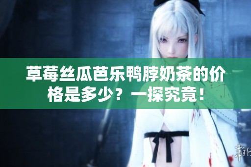 草莓丝瓜芭乐鸭脖奶茶的价格是多少？一探究竟！