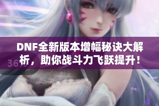 DNF全新版本增幅秘诀大解析，助你战斗力飞跃提升！