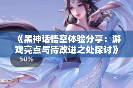 《黑神话悟空体验分享：游戏亮点与待改进之处探讨》