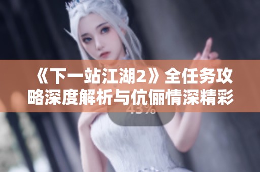 《下一站江湖2》全任务攻略深度解析与伉俪情深精彩体验