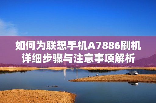 如何为联想手机A7886刷机详细步骤与注意事项解析