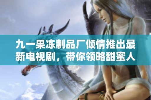 九一果冻制品厂倾情推出最新电视剧，带你领略甜蜜人生故事