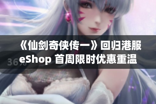 《仙剑奇侠传一》回归港服eShop 首周限时优惠重温经典魅力