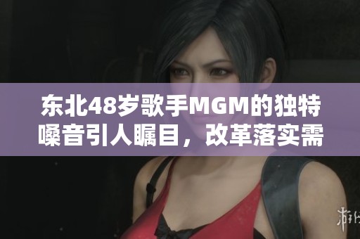 东北48岁歌手MGM的独特嗓音引人瞩目，改革落实需践行正道