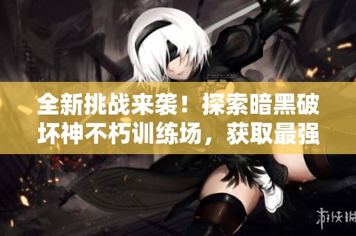 全新挑战来袭！探索暗黑破坏神不朽训练场，获取最强装备与技能！