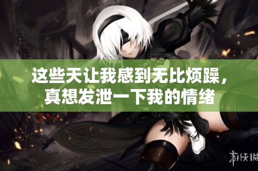 这些天让我感到无比烦躁，真想发泄一下我的情绪
