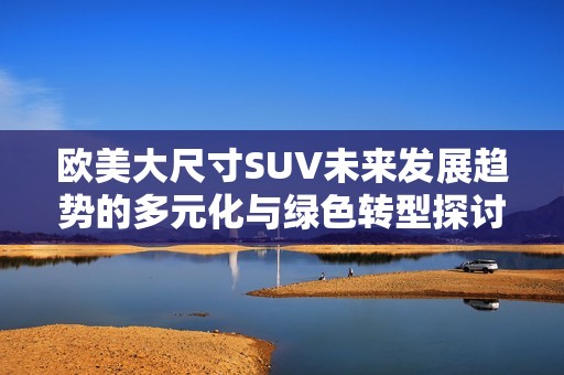 欧美大尺寸SUV未来发展趋势的多元化与绿色转型探讨