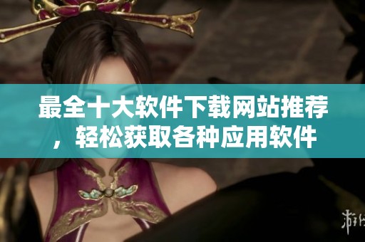 最全十大软件下载网站推荐，轻松获取各种应用软件