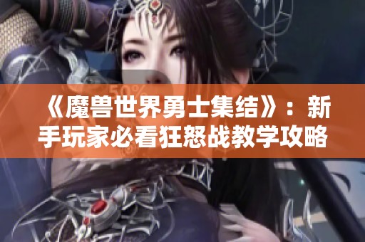 《魔兽世界勇士集结》：新手玩家必看狂怒战教学攻略