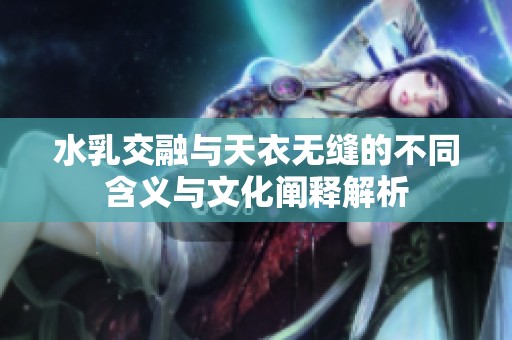 水乳交融与天衣无缝的不同含义与文化阐释解析