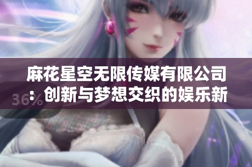 麻花星空无限传媒有限公司：创新与梦想交织的娱乐新视界