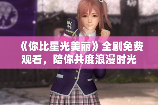 《你比星光美丽》全剧免费观看，陪你共度浪漫时光