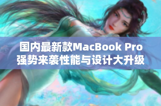 国内最新款MacBook Pro强势来袭性能与设计大升级