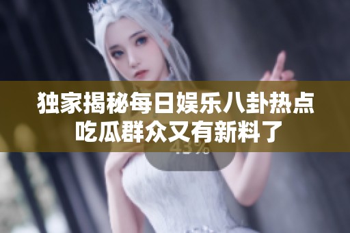 独家揭秘每日娱乐八卦热点 吃瓜群众又有新料了