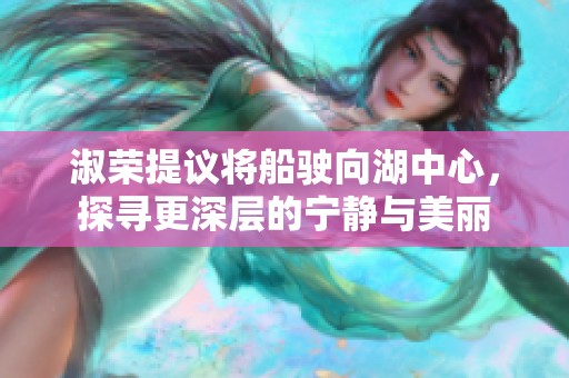 淑荣提议将船驶向湖中心，探寻更深层的宁静与美丽