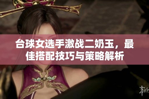 台球女选手激战二奶玉，最佳搭配技巧与策略解析