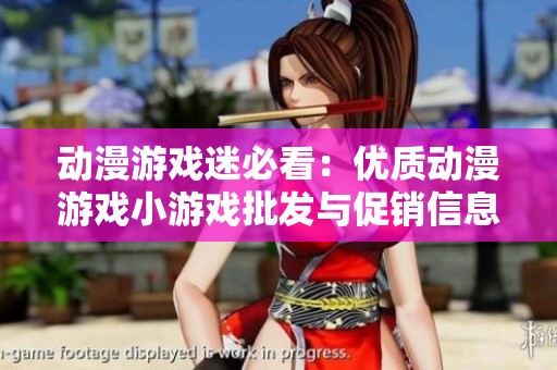 动漫游戏迷必看：优质动漫游戏小游戏批发与促销信息大全