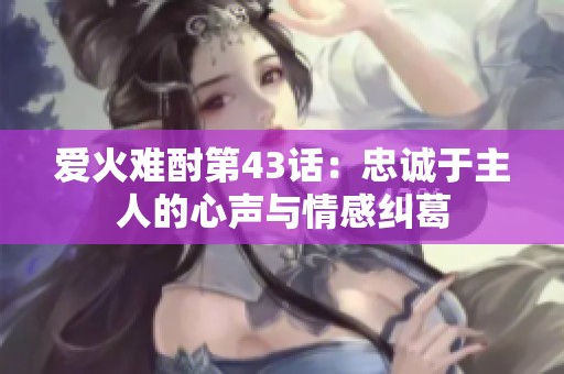 爱火难酎第43话：忠诚于主人的心声与情感纠葛