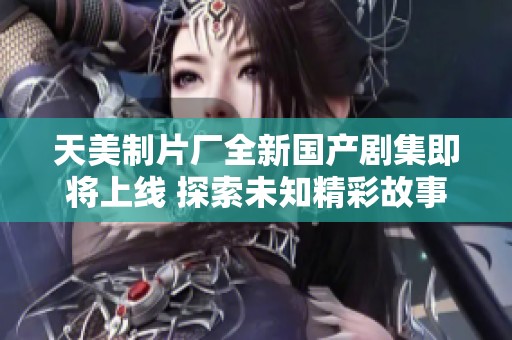 天美制片厂全新国产剧集即将上线 探索未知精彩故事