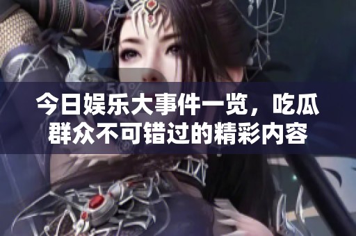 今日娱乐大事件一览，吃瓜群众不可错过的精彩内容